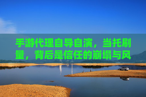 手游代理自导自演,当托刷量,背后是信任的崩塌与风险的累积,手游代理自导自演刷量,信任崩塌与风险的累积
