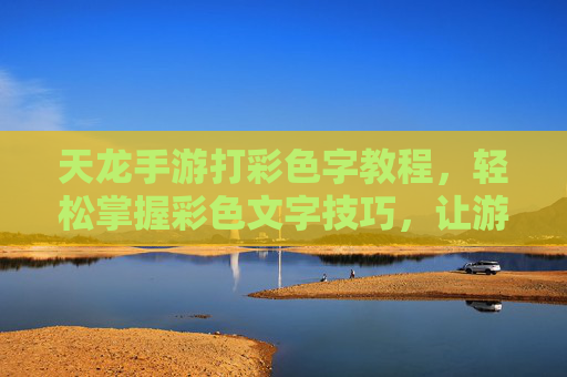 天龙手游打彩色字教程，轻松掌握彩色文字技巧，让游戏界面更炫酷，天龙手游彩色字怎么打？轻松掌握文字技巧，让游戏界面更炫酷