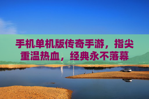 手机单机版传奇手游,指尖重温热血,经典永不落幕