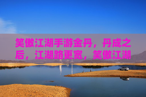 笑傲江湖手游金丹,丹成之后,江湖路更宽,笑傲江湖手游金丹成,江湖路更宽