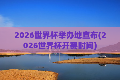 2026世界杯举办地宣布(2026世界杯开赛时间)