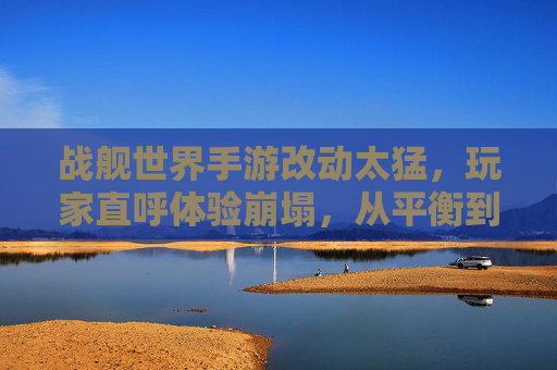 战舰世界手游改动太猛，玩家直呼体验崩塌，从平衡到失衡的急转弯