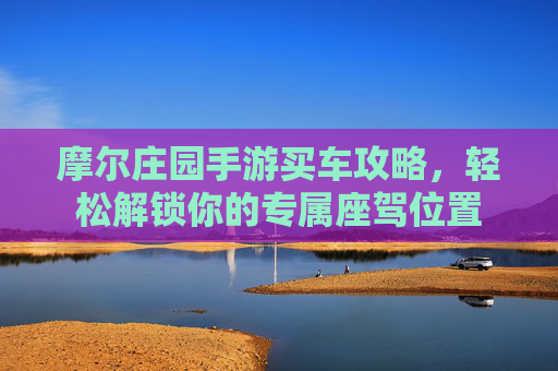 摩尔庄园手游买车攻略,轻松解锁你的专属座驾位置
