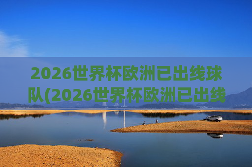 2026世界杯欧洲已出线球队(2026世界杯欧洲已出线球队有哪些)2026世界杯欧洲已出线球队有哪些