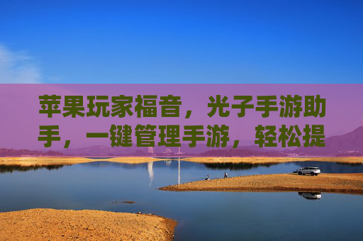 苹果玩家福音，光子手游助手，一键管理手游，轻松提升游戏体验的利器，苹果玩家福音，光子手游助手，一键管理手游，轻松提升游戏体验的利器