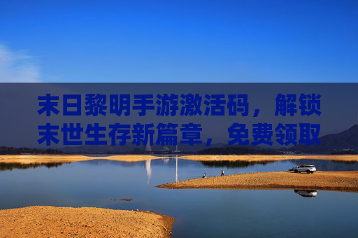 末日黎明手游激活码，解锁末世生存新篇章，免费领取激活码全攻略，末日黎明手游激活码，解锁末世生存新篇章，免费领取激活码全攻略