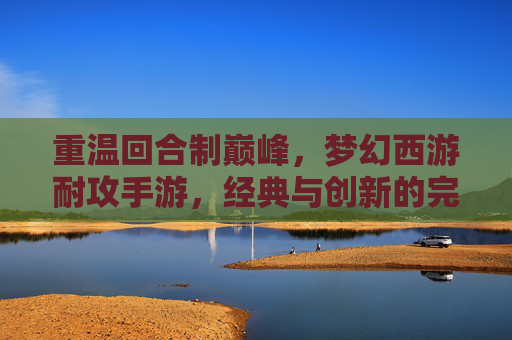 重温回合制巅峰，梦幻西游耐攻手游，经典与创新的完美融合，重温回合制巅峰，梦幻西游耐攻手游，经典与创新的完美融合