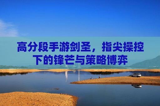 高分段手游剑圣，指尖操控下的锋芒与策略博弈