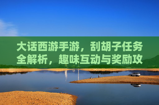大话西游手游，刮胡子任务全解析，趣味互动与奖励攻略