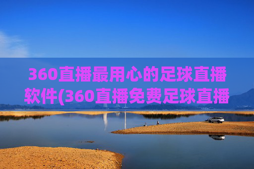 360直播最用心的足球直播软件(360直播免费足球直播平台)