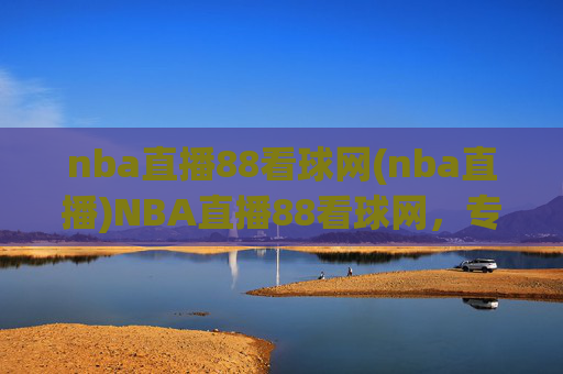nba直播88看球网(nba直播)NBA直播88看球网,专业NBA赛事直播平台