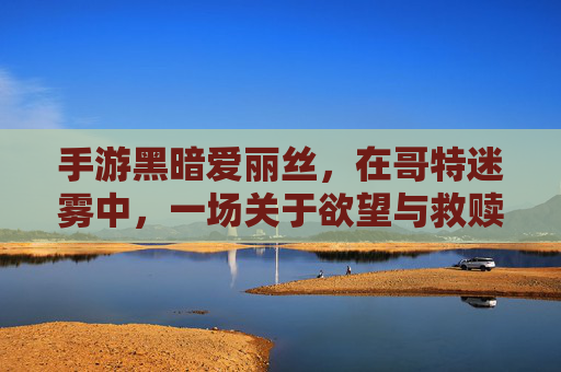 手游黑暗爱丽丝，在哥特迷雾中，一场关于欲望与救赎的虚拟探索
