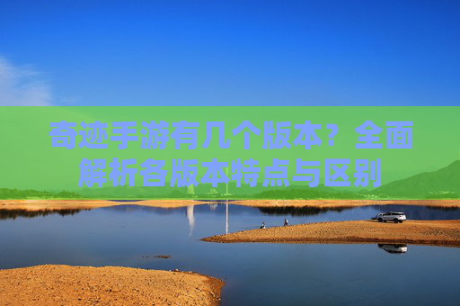 奇迹手游有几个版本？全面解析各版本特点与区别