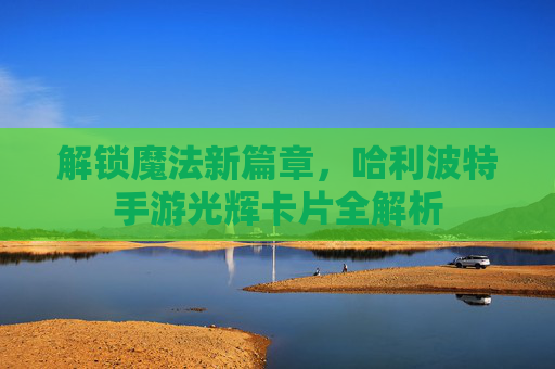 解锁魔法新篇章，哈利波特手游光辉卡片全解析