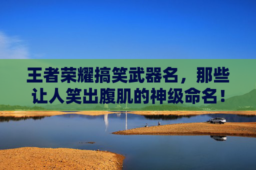 王者荣耀搞笑武器名，那些让人笑出腹肌的神级命名！王者荣耀搞笑武器名，那些让人笑出腹肌的神级命名！