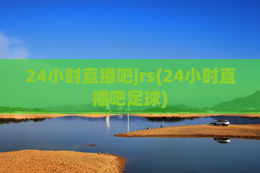 24小时直播吧jrs(24小时直播吧足球)