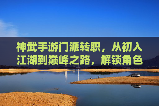 神武手游门派转职,从初入江湖到巅峰之路,解锁角色全新潜能,神武手游门派转职,从初入江湖到巅峰之路,解锁角色全新潜能