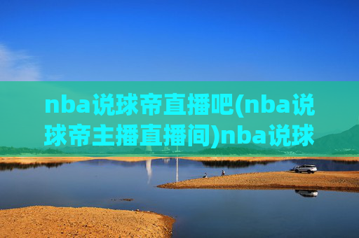 nba说球帝直播吧(nba说球帝主播直播间)nba说球帝直播吧(主播直播间,NBA赛事实时直播)