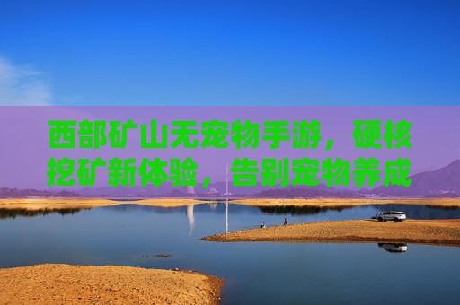 西部矿山无宠物手游，硬核挖矿新体验，告别宠物养成，沉浸西部拓荒矿工生活