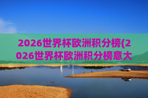 2026世界杯欧洲积分榜(2026世界杯欧洲积分榜意大利)2026世界杯欧洲积分榜,意大利队积分及欧洲球队排名情况