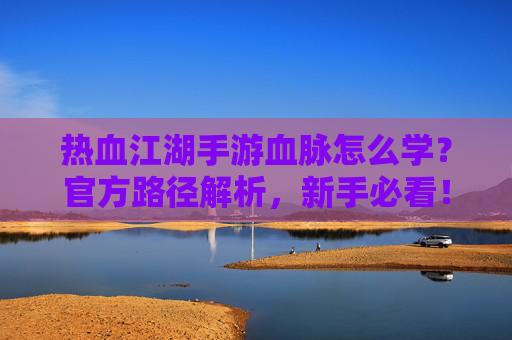 热血江湖手游血脉怎么学?官方路径解析,新手必看!热血江湖手游血脉怎么学?官方路径解析,新手必看!