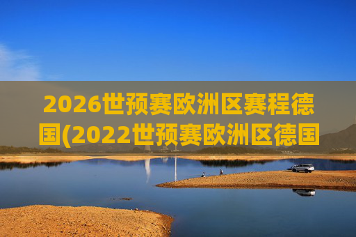 2026世预赛欧洲区赛程德国(2022世预赛欧洲区德国队赛程)2026世预赛欧洲区德国队赛程