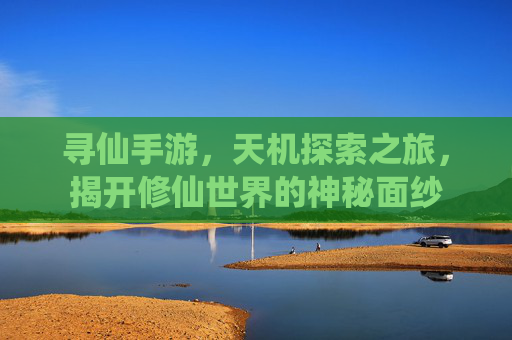 寻仙手游,天机探索之旅,揭开修仙世界的神秘面纱