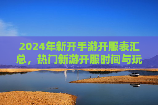 2024年新开手游开服表汇总,热门新游开服时间与玩法亮点解析