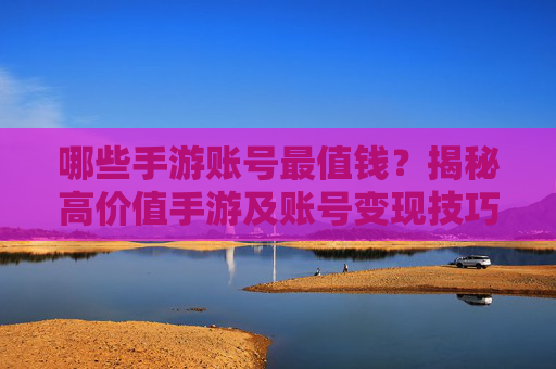 哪些手游账号最值钱?揭秘高价值手游及账号变现技巧