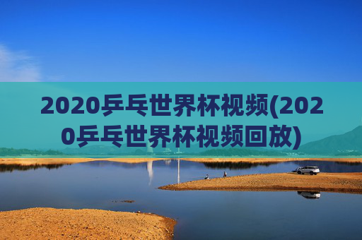 2020乒乓世界杯视频(2020乒乓世界杯视频回放)