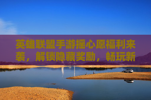 英雄联盟手游摇心愿福利来袭，解锁隐藏奖励，畅玩新皮肤！英雄联盟手游摇心愿福利来袭，解锁隐藏奖励，畅玩新皮肤！