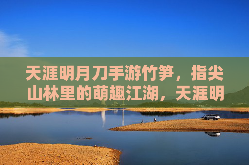 天涯明月刀手游竹笋，指尖山林里的萌趣江湖，天涯明月刀手游竹笋，指尖山林里的萌趣江湖