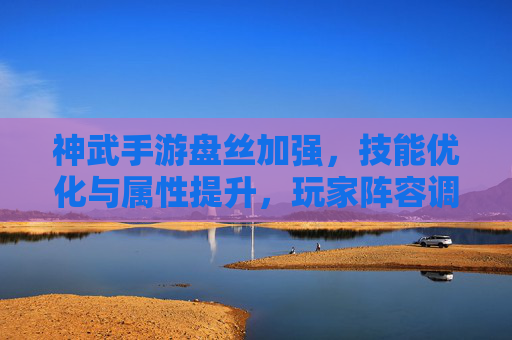 神武手游盘丝加强，技能优化与属性提升，玩家阵容调整热潮