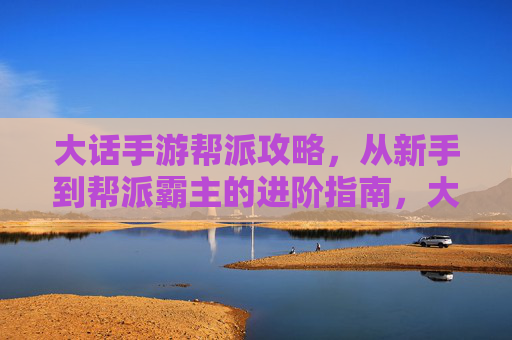 大话手游帮派攻略，从新手到帮派霸主的进阶指南，大话手游帮派攻略，从新手到帮派霸主的进阶指南