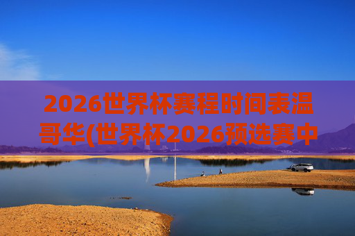 2026世界杯赛程时间表温哥华(世界杯2026预选赛中国队赛程)