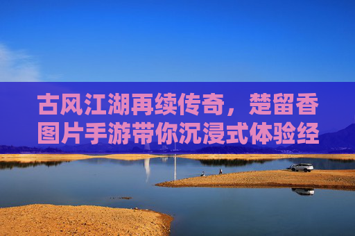 古风江湖再续传奇,楚留香图片手游带你沉浸式体验经典武侠世界,古风江湖再续传奇,楚留香图片手游带你沉浸式体验经典武侠世界