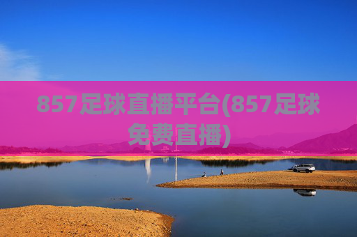 857足球直播平台(857足球免费直播)