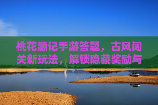 桃花源记手游答题,古风闯关新玩法,解锁隐藏奖励与诗意体验
