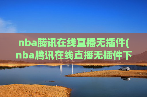 nba腾讯在线直播无插件(nba腾讯在线直播无插件下载)