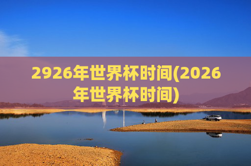 2926年世界杯时间(2026年世界杯时间)