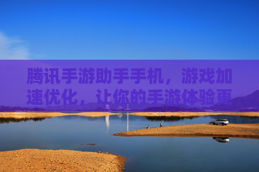 腾讯手游助手手机，游戏加速优化，让你的手游体验更流畅，腾讯手游助手，游戏加速优化，让手游体验更流畅