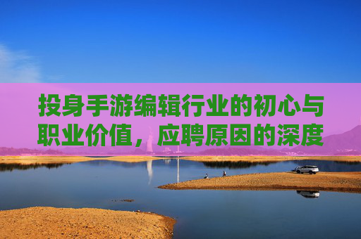 投身手游编辑行业的初心与职业价值，应聘原因的深度剖析，手游编辑行业的初心坚守与职业价值，应聘原因的深度剖析
