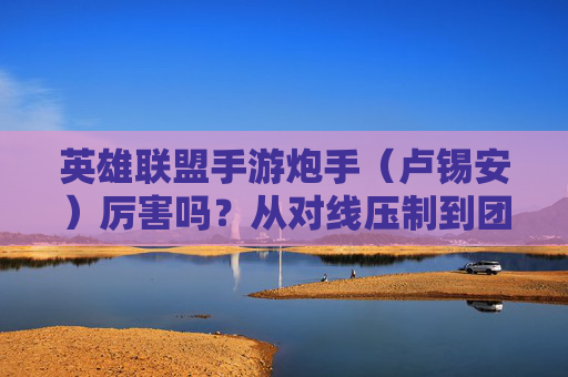 英雄联盟手游炮手(卢锡安)厉害吗?从对线压制到团战输出,他的实力如何?英雄联盟手游炮手(卢锡安),对线压制力与团战输出表现,实力如何?