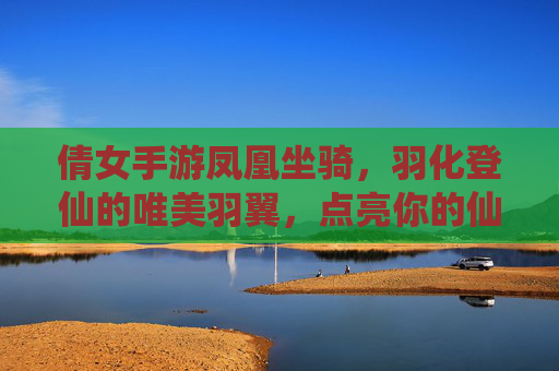 倩女手游凤凰坐骑,羽化登仙的唯美羽翼,点亮你的仙侠之旅