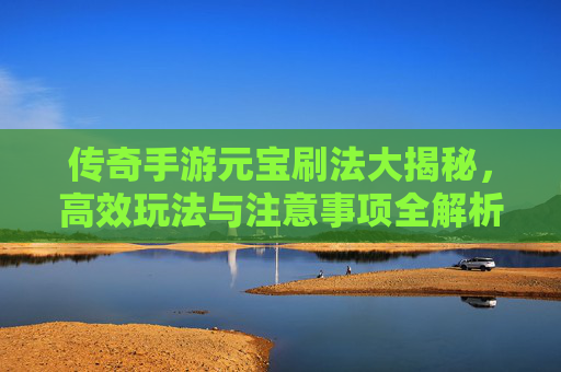 传奇手游元宝刷法大揭秘，高效玩法与注意事项全解析，传奇手游元宝刷法大揭秘，高效玩法与注意事项全解析