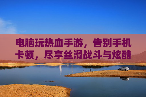 电脑玩热血手游,告别手机卡顿,尽享丝滑战斗与炫酷特效