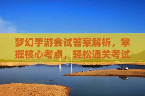 梦幻手游会试答案解析,掌握核心考点,轻松通关考试挑战
