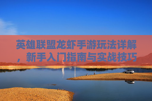英雄联盟龙虾手游玩法详解,新手入门指南与实战技巧