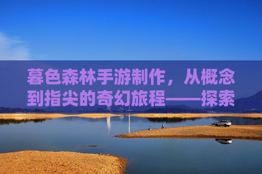暮色森林手游制作,从概念到指尖的奇幻旅程——探索数字森林的匠心之作,暮色森林手游制作,从概念到指尖的奇幻旅程——探索数字森林的匠心之作
