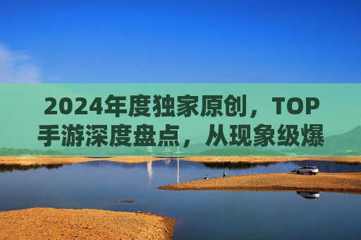 2024年度独家原创，TOP手游深度盘点，从现象级爆款到长线佳作的全维度解析，2024年度独家原创TOP手游深度盘点，从现象级爆款到长线佳作的全维度解析